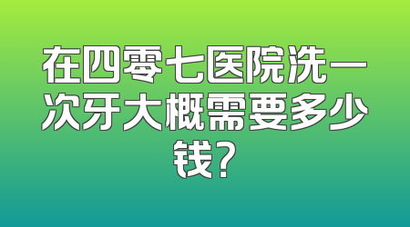 在四零七医院洗一次牙大概需要多少钱？