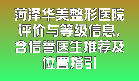 菏泽华美整形医院评价与等级信息，含信誉医生推荐及位置指引