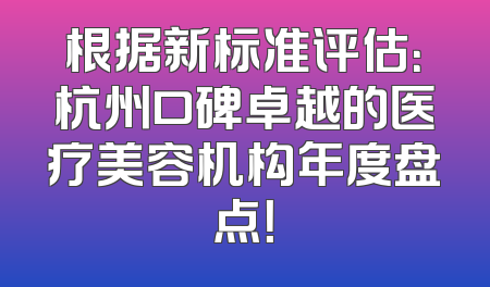 根据新标准评估：杭州口碑卓越的医疗美容机构年度盘点！