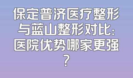 保定普济医疗整形与蓝山整形对比：医院优势哪家更强？