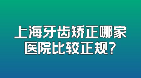 上海牙齿矫正哪家医院比较正规？