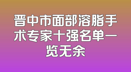 晋中市面部溶脂手术专家十强名单一览无余