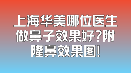 上海华美哪位医生做鼻子效果好？附隆鼻效果图！