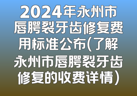 2024年永州市唇腭裂牙齿修复费用标准公布（了解永州市唇腭裂牙齿修复的收费详情）