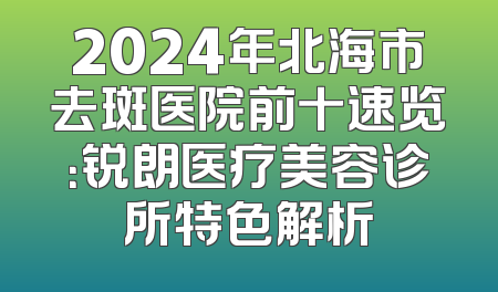 2024年北海市去斑医院前十速览：锐朗医疗美容诊所特色解析