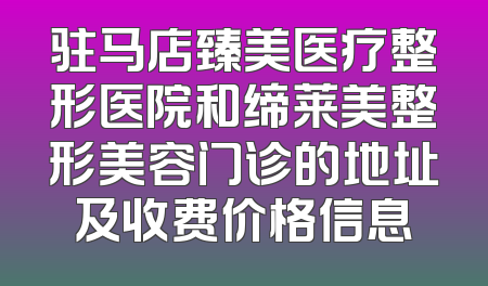 驻马店臻美医疗整形医院和缔莱美整形美容门诊的地址及收费价格信息