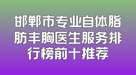 邯郸市专业自体脂肪丰胸医生服务排行榜前十推荐