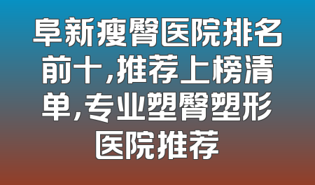 阜新瘦臀医院排名前十，推荐上榜清单，专业塑臀塑形医院推荐