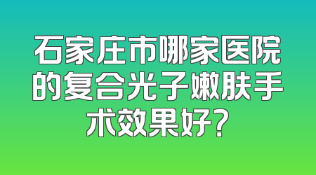 石家庄市哪家医院的复合光子嫩肤手术效果好？
