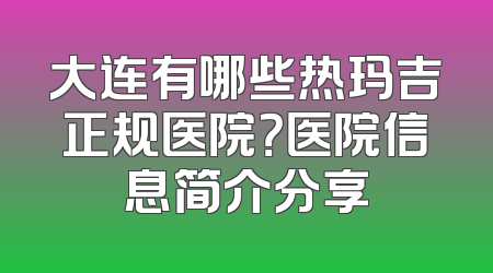 大连有哪些热玛吉正规医院？医院信息简介分享