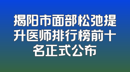 揭阳市面部松弛提升医师排行榜前十名正式公布