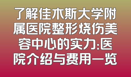 了解佳木斯大学附属医院整形烧伤美容中心的实力：医院介绍与费用一览