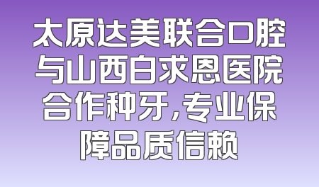 太原达美联合口腔与山西白求恩医院合作种牙，专业保障品质信赖