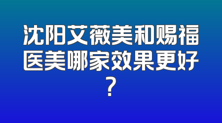 沈阳艾薇美和赐福医美哪家效果更好？