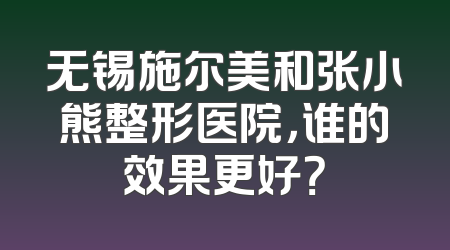 无锡施尔美和张小熊整形医院，谁的效果更好？