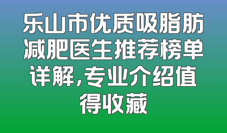 乐山市优质吸脂肪减肥医生推荐榜单详解，专业介绍值得收藏
