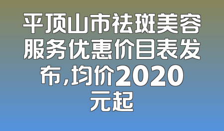 平顶山市祛斑美容服务优惠价目表发布，均价2020元起