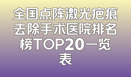 全国点阵激光疤痕去除手术医院排名榜TOP20一览表