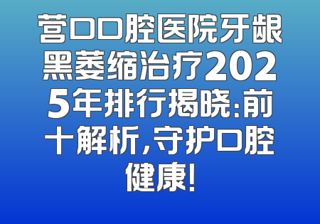 营口口腔医院牙龈黑萎缩治疗2025年排行揭晓：前十解析，守护口腔健康！