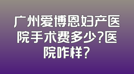 广州爱博恩妇产医院手术费多少？医院咋样？