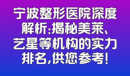 宁波整形医院深度解析：揭秘美莱、艺星等机构的实力排名，供您参考！