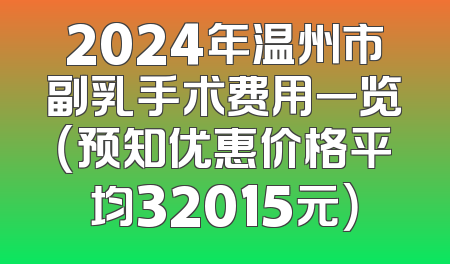 2024年温州市副乳手术费用一览（预知优惠价格平均32015元）