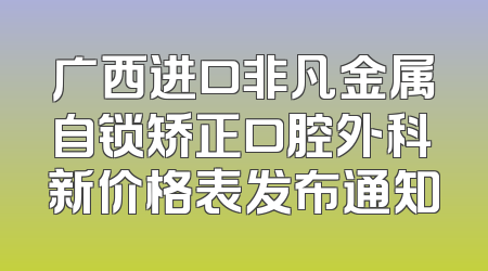 广西进口非凡金属自锁矫正口腔外科新价格表发布通知