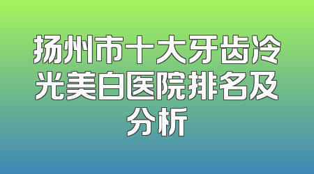 扬州市十大牙齿冷光美白医院排名及分析
