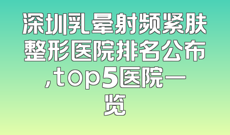 深圳乳晕射频紧肤整形医院排名公布，top5医院一览