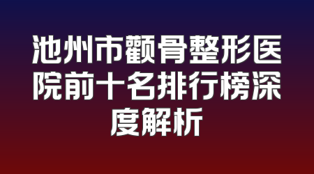 池州市颧骨整形医院前十名排行榜深度解析