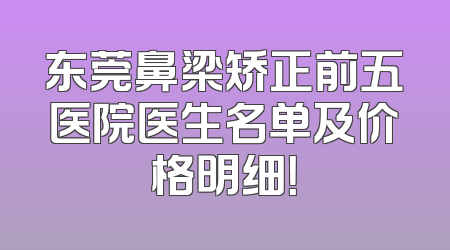 东莞鼻梁矫正前五医院医生名单及价格明细！