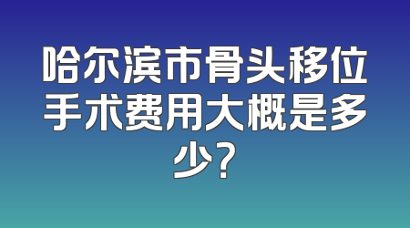 哈尔滨市骨头移位手术费用大概是多少？