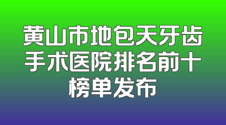 黄山市地包天牙齿手术医院排名前十榜单发布