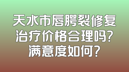 天水市唇腭裂修复治疗价格合理吗？满意度如何？