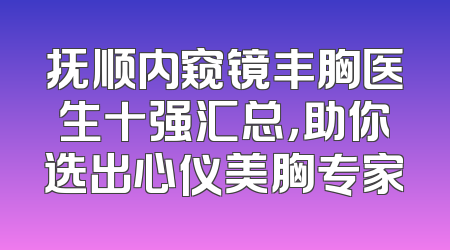 抚顺内窥镜丰胸医生十强汇总，助你选出心仪美胸专家