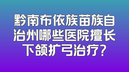 黔南布依族苗族自治州哪些医院擅长下颌扩弓治疗？