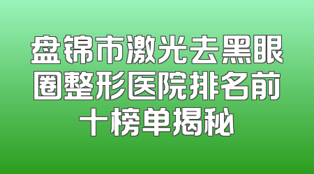 盘锦市激光去黑眼圈整形医院排名前十榜单揭秘