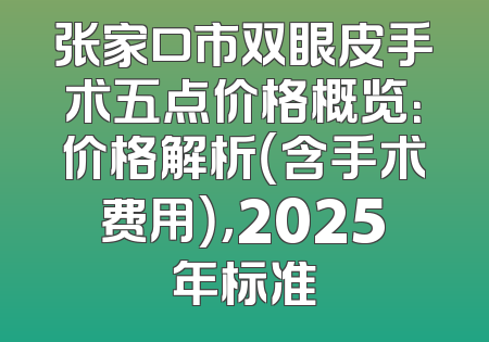 张家口市双眼皮手术五点价格概览：价格解析（含手术费用），2025年标准