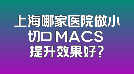 上海哪家医院做小切口 MACS 提升效果好？