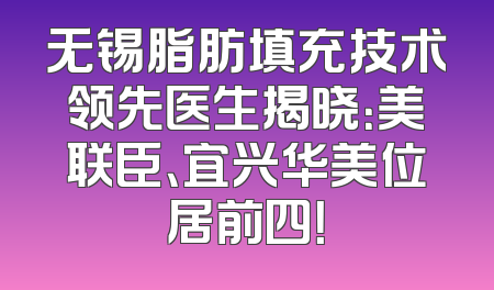 无锡脂肪填充技术领先医生揭晓：美联臣、宜兴华美位居前四！