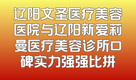 辽阳文圣医疗美容医院与辽阳新爱莉曼医疗美容诊所口碑实力强强比拼
