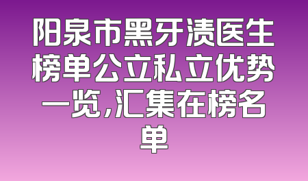 阳泉市黑牙渍医生榜单公立私立优势一览，汇集在榜名单