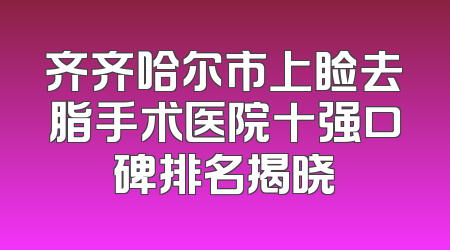 齐齐哈尔市上睑去脂手术医院十强口碑排名揭晓