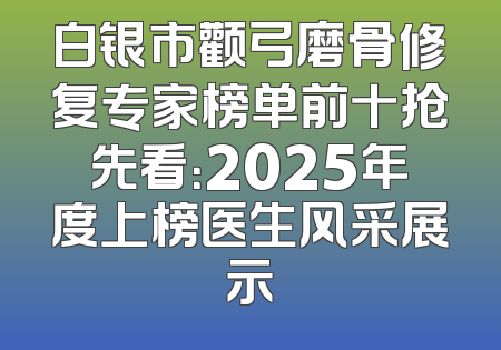 白银市颧弓磨骨修复专家榜单前十抢先看：2025年度上榜医生风采展示