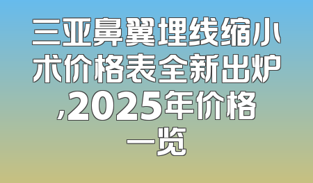 三亚鼻翼埋线缩小术价格表全新出炉，2025年价格一览