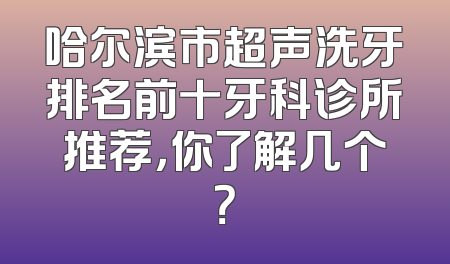哈尔滨市超声洗牙排名前十牙科诊所推荐，你了解几个？