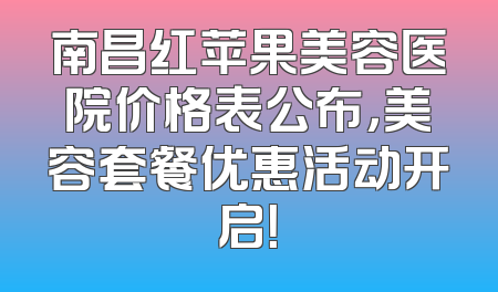南昌红苹果美容医院价格表公布，美容套餐优惠活动开启！