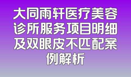 大同雨轩医疗美容诊所服务项目明细及双眼皮不匹配案例解析