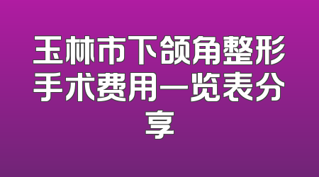 玉林市下颌角整形手术费用一览表分享