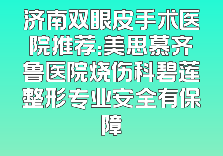 济南双眼皮手术医院推荐：美思慕齐鲁医院烧伤科碧莲整形专业安全有保障